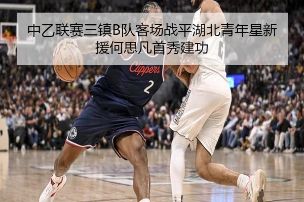 中乙联赛三镇B队客场战平湖北青年星新援何思凡首秀建功