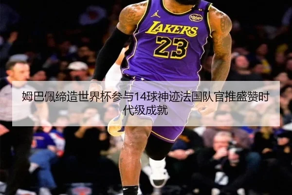 姆巴佩缔造世界杯参与14球神迹法国队官推盛赞时代级成就