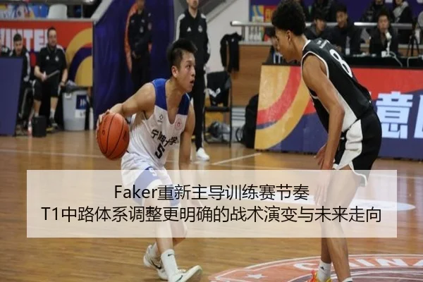 Faker重新主导训练赛节奏 T1中路体系调整更明确的战术演变与未来走向