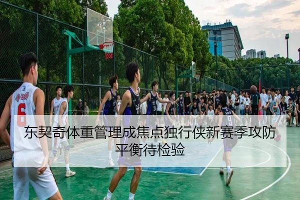 东契奇体重管理成焦点独行侠新赛季攻防平衡待检验