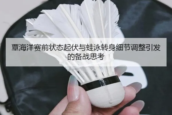 覃海洋赛前状态起伏与蛙泳转身细节调整引发的备战思考