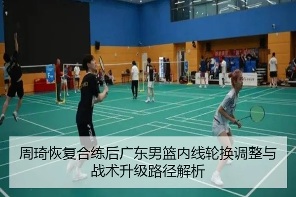 周琦恢复合练后广东男篮内线轮换调整与战术升级路径解析