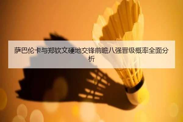 萨巴伦卡与郑钦文硬地交锋前瞻八强晋级概率全面分析